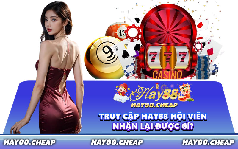 Truy Cập HAY88 Hội Viên Nhận Lại Được Gì?