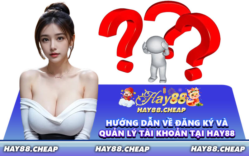 Hướng Dẫn Về Đăng Ký Và Quản Lý Tài Khoản Tại HAY88