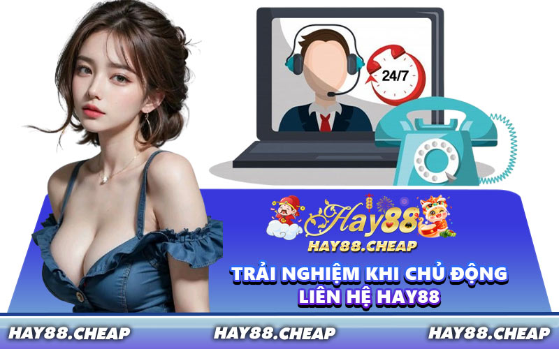 Trải Nghiệm Khi Chủ Động Liên Hệ HAY88